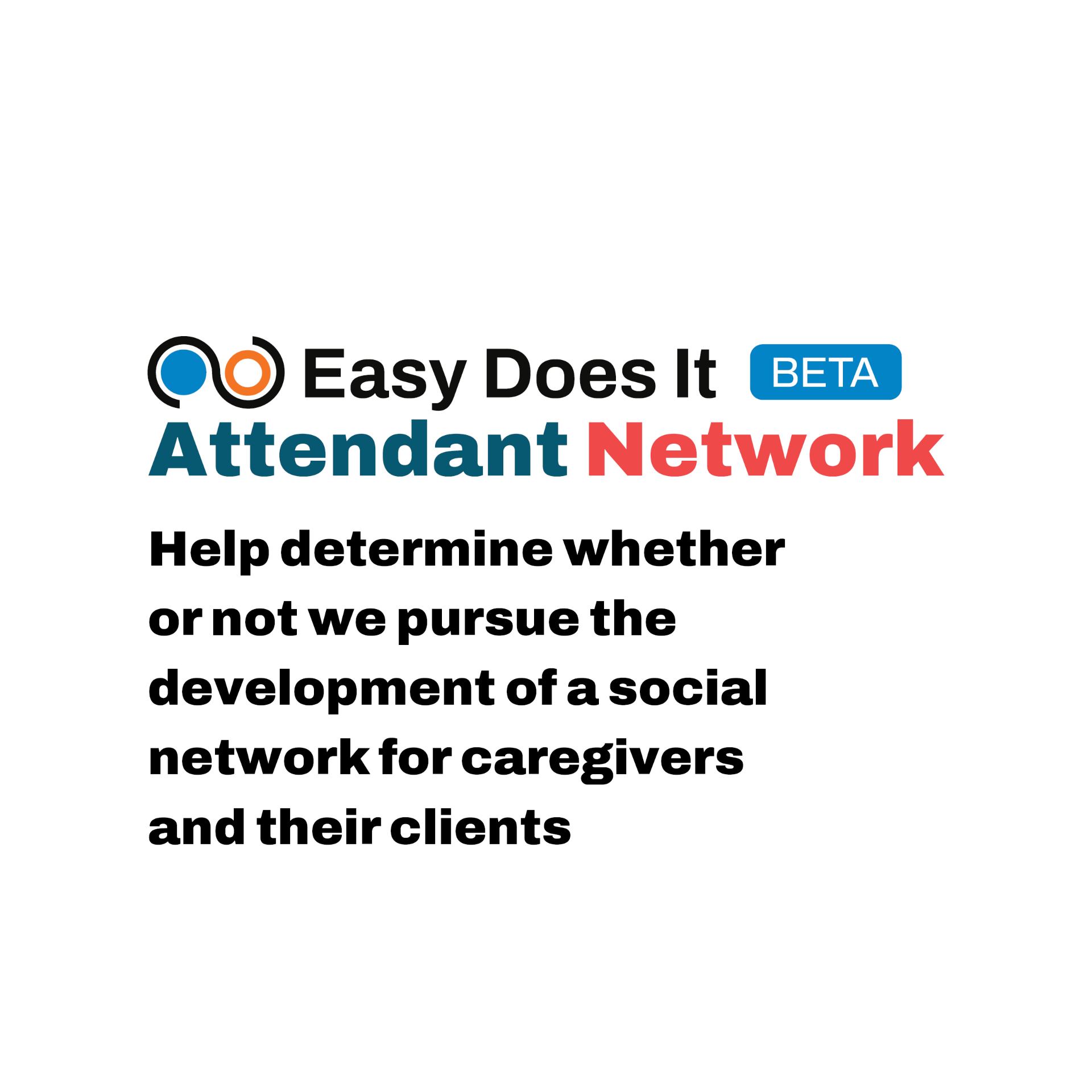 Easy Does It Attendant Network Beta logo and the sentence, "Help determine wheter or not we pursue the devlopment of a social network for caregivers."